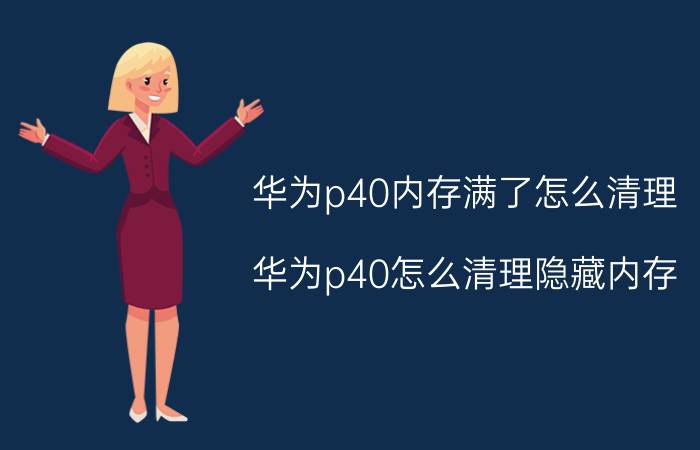 华为p40内存满了怎么清理 华为p40怎么清理隐藏内存？